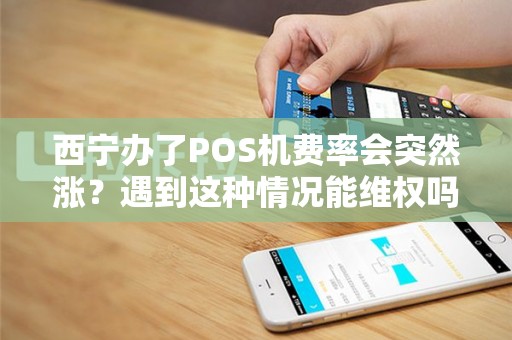 西宁办了POS机费率会突然涨？遇到这种情况能维权吗？
