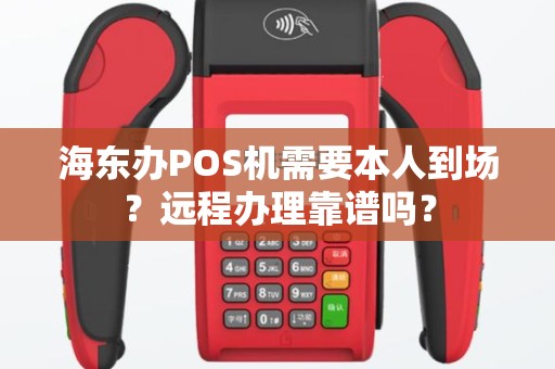 海东办POS机需要本人到场？远程办理靠谱吗？