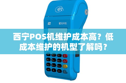 西宁POS机维护成本高？低成本维护的机型了解吗？