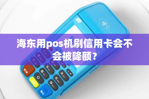 海东用pos机刷信用卡会不会被降额？