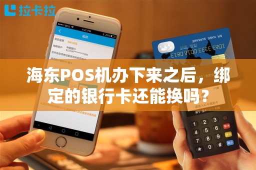 海东POS机办下来之后，绑定的银行卡还能换吗？