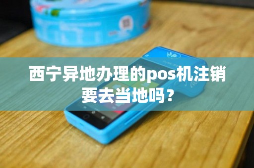 西宁异地办理的pos机注销要去当地吗？