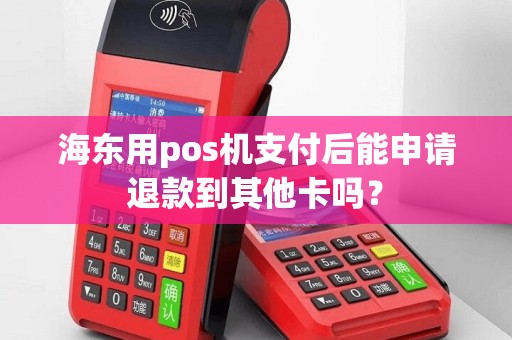 海东用pos机支付后能申请退款到其他卡吗？
