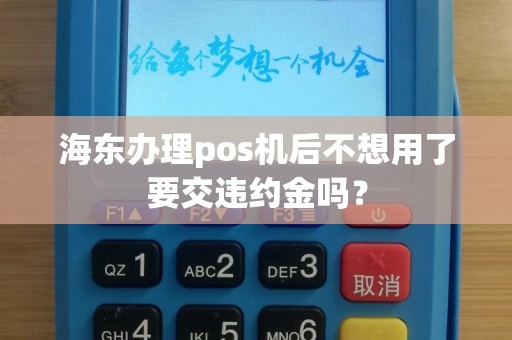 海东办理pos机后不想用了要交违约金吗？