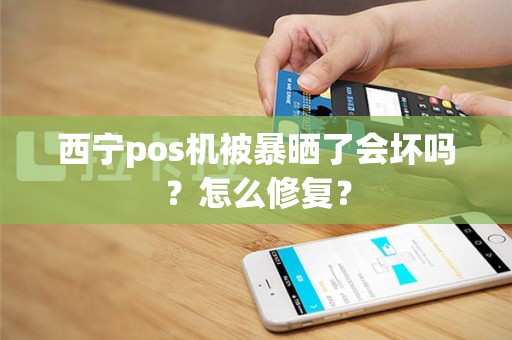 西宁pos机被暴晒了会坏吗？怎么修复？