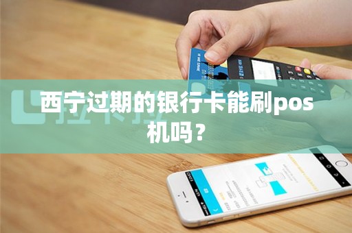 西宁过期的银行卡能刷pos机吗？