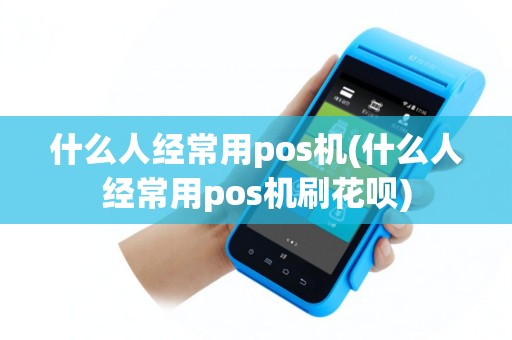 什么人经常用pos机(什么人经常用pos机刷花呗)
