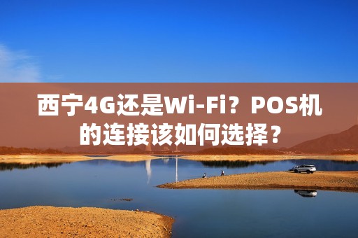 西宁4G还是Wi-Fi?POS机的连接该如何选择? 西宁4G还是Wi-Fi?POS机的连接该如何选择?