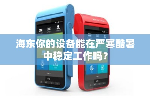 海东你的设备能在严寒酷暑中稳定工作吗？