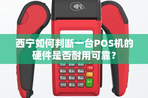 西宁如何判断一台POS机的硬件是否耐用可靠？