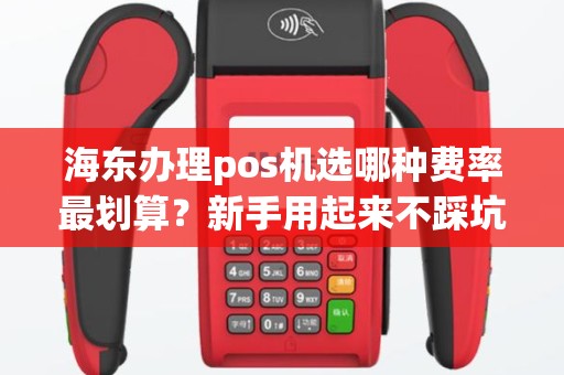 海东办理pos机选哪种费率最划算？新手用起来不踩坑吗？