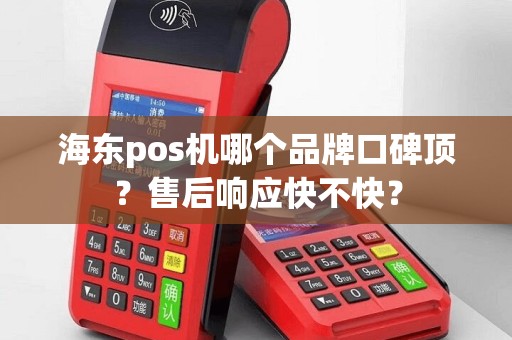 海东pos机哪个品牌口碑顶？售后响应快不快？