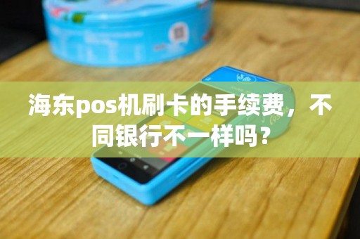 海东pos机刷卡的手续费,不同银行不一样吗? 海东pos机刷卡的手续费,不同银行不一样吗?