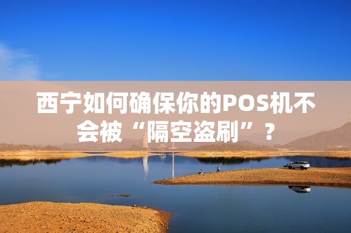 西宁如何确保你的POS机不会被“隔空盗刷”？