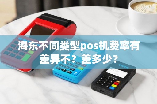 海东不同类型pos机费率有差异不？差多少？