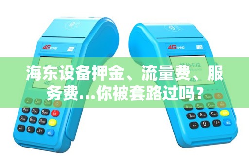 海东设备押金、流量费、服务费…你被套路过吗？