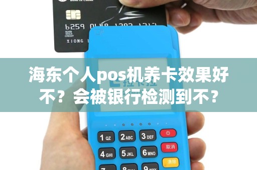 海东个人pos机养卡效果好不？会被银行检测到不？