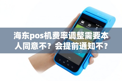 海东pos机费率调整需要本人同意不？会提前通知不？