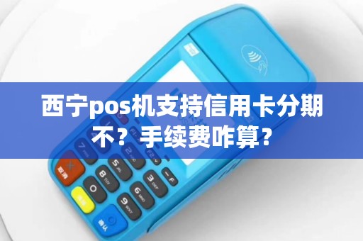 西宁pos机支持信用卡分期不？手续费咋算？