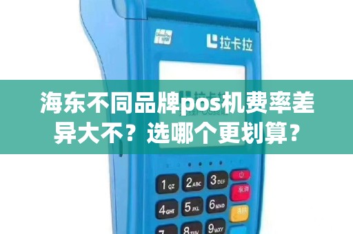 海东不同品牌pos机费率差异大不？选哪个更划算？
