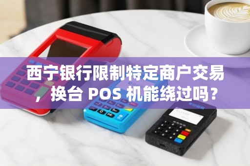 西宁银行限制特定商户交易，换台 POS 机能绕过吗？