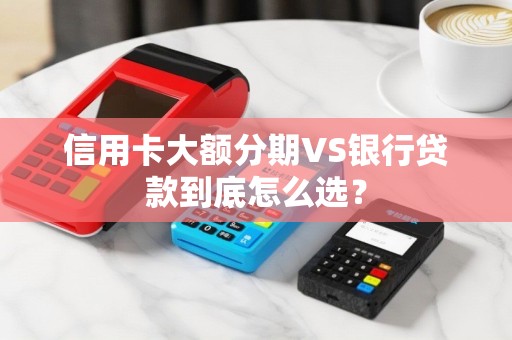 信用卡大额分期VS银行贷款到底怎么选？