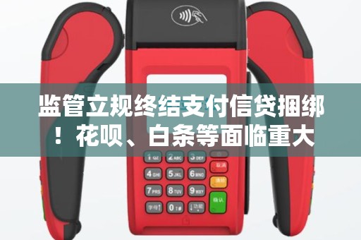 监管立规终结支付信贷捆绑 ！花呗、白条等面临重大调整！