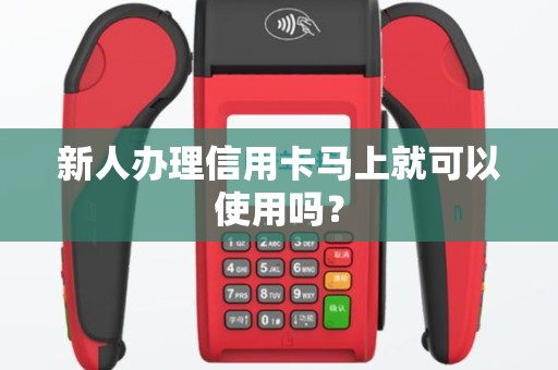 新人办理信用卡马上就可以使用吗？