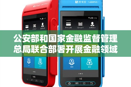 公安部和国家金融监督管理总局联合部署开展金融领域“黑灰产”打击行动！