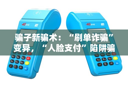 骗子新骗术：“刷单诈骗”变异，“人脸支付”陷阱骗术！