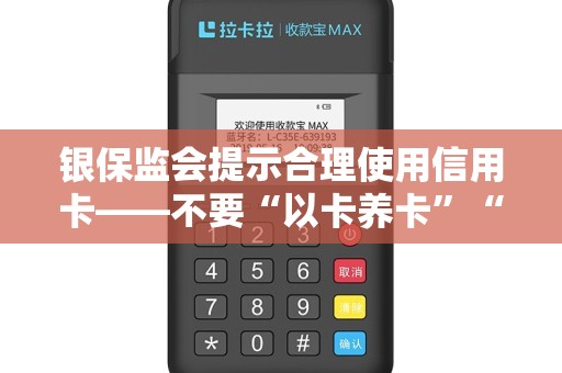 银保监会提示合理使用信用卡——不要“以卡养卡”“以贷还贷”！