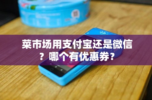 菜市场用支付宝还是微信?哪个有优惠券? 菜市场用支付宝还是微信?哪个有优惠券?