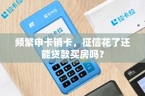 频繁申卡销卡,征信花了还能贷款买房吗? 频繁申卡销卡,征信花了还能贷款买房吗?
