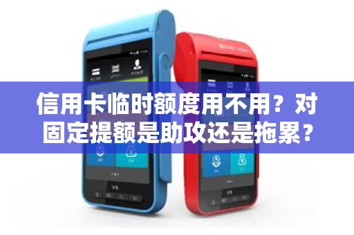 信用卡临时额度用不用？对固定提额是助攻还是拖累？