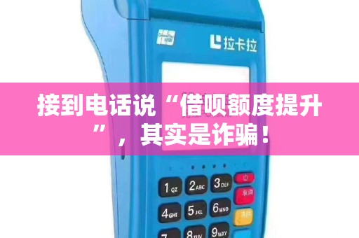 接到电话说“借呗额度提升”，其实是诈骗！