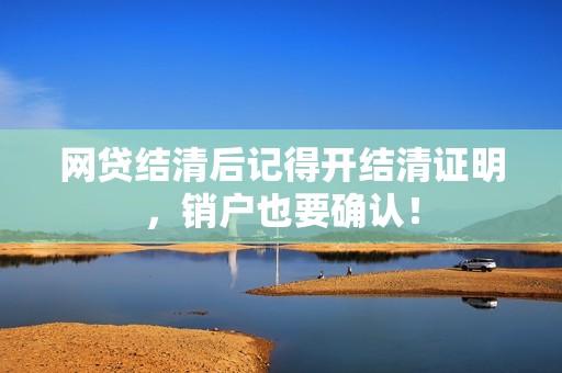 网贷结清后记得开结清证明，销户也要确认！