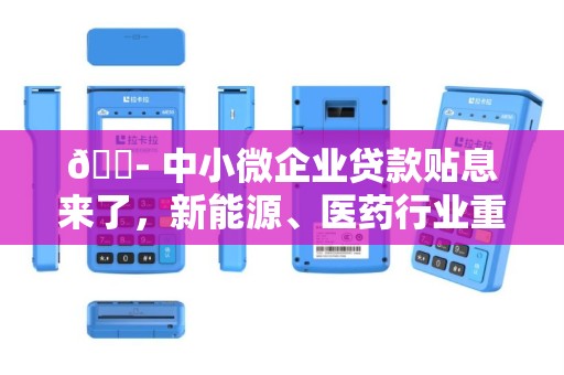🏭 中小微企业贷款贴息来了，新能源、医药行业重点支持！