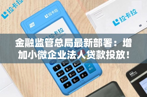 金融监管总局最新部署：增加小微企业法人贷款投放！