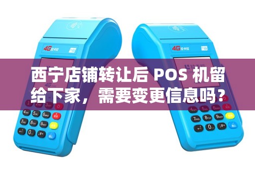 西宁店铺转让后 POS 机留给下家，需要变更信息吗？