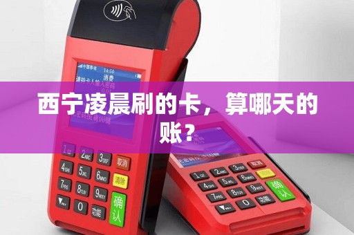 西宁凌晨刷的卡,算哪天的账? 西宁凌晨刷的卡,算哪天的账?