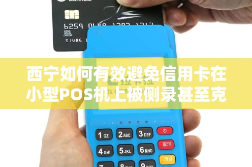西宁如何有效避免信用卡在小型POS机上被侧录甚至克隆？