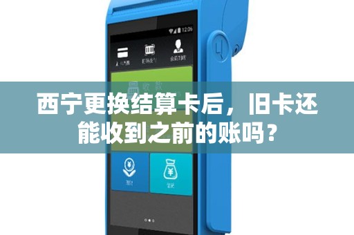 西宁更换结算卡后，旧卡还能收到之前的账吗？