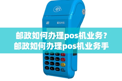 邮政如何办理pos机业务？邮政如何办理pos机业务手续