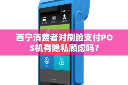 西宁消费者对刷脸支付POS机有隐私顾虑吗？