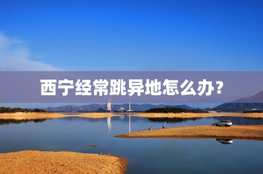 西宁经常跳异地怎么办? 西宁经常跳异地怎么办?
