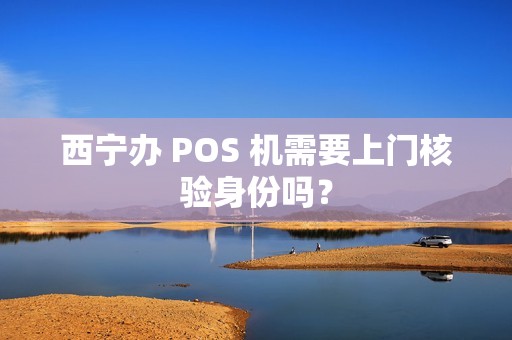 西宁办 POS 机需要上门核验身份吗? 西宁办 POS 机需要上门核验身份吗?