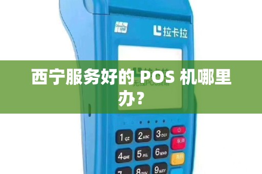 西宁服务好的 POS 机哪里办? 西宁服务好的 POS 机哪里办?