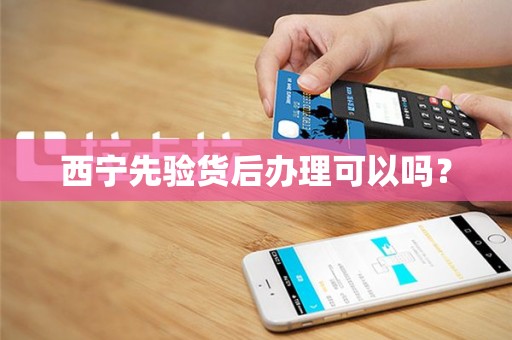 西宁先验货后办理可以吗？