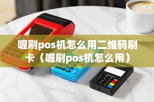 喔刷pos机怎么用二维码刷卡（喔刷pos机怎么用）