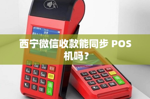西宁微信收款能同步 POS 机吗？